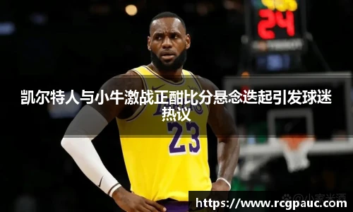 best365官方网站凯尔特人与小牛激战正酣比分悬念迭起引发球迷热议